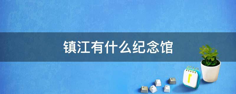 镇江有什么纪念馆 镇江有什么纪念品