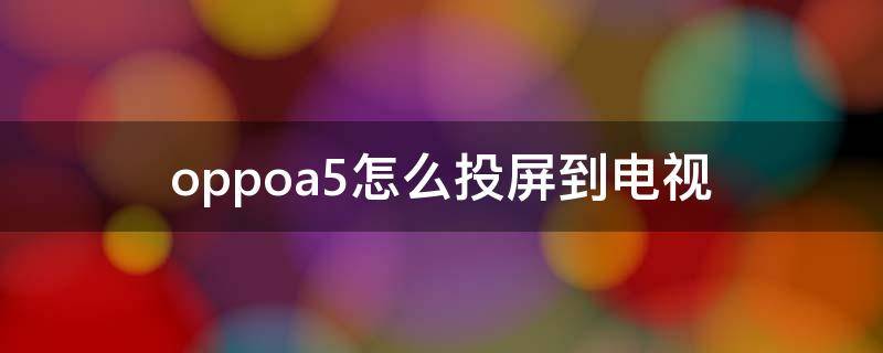 oppoa5怎么投屏到电视 oppoa5怎么投屏到电视视频