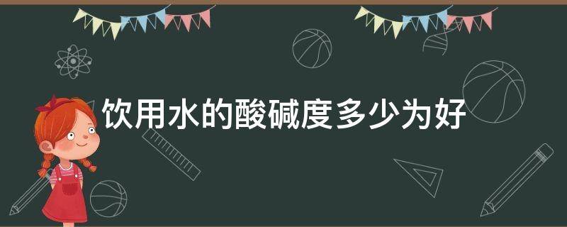 饮用水的酸碱度多少为好 饮用水的酸碱度多少为好呢