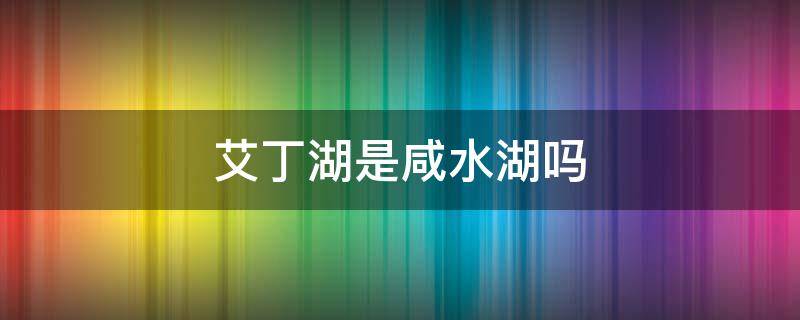 艾丁湖是咸水湖吗 艾丁湖位于