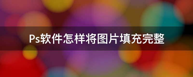 Ps软件怎样将图片填充完整（ps软件怎样将图片填充完整一点）