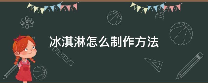 冰淇淋怎么制作方法（冰淇淋怎么制作方法简单）