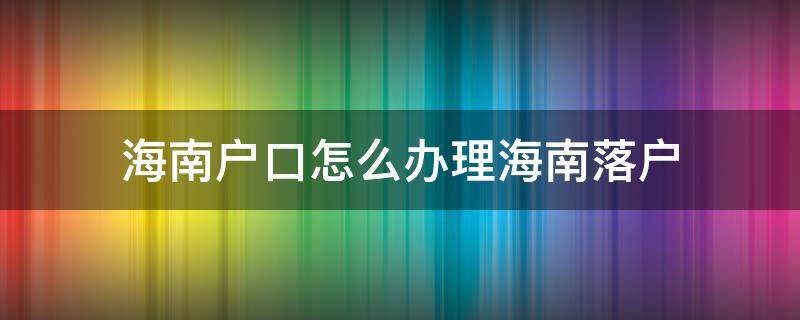 海南户口怎么办理（海南户口怎么办理需要怎么办）
