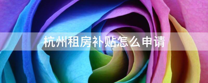 杭州租房补贴怎么申请（杭州租房补贴怎么申请?）