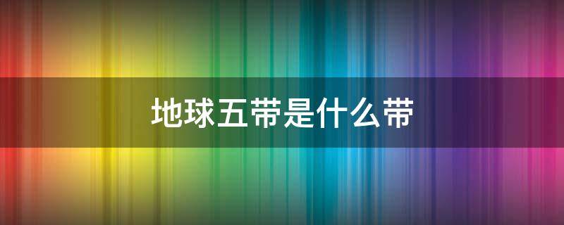 地球五带是什么带 地球五带是怎么划分的