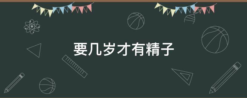 要几岁才有精子