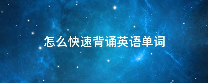 怎么快速背诵英语单词（怎么快速背诵英语单词文件内容）