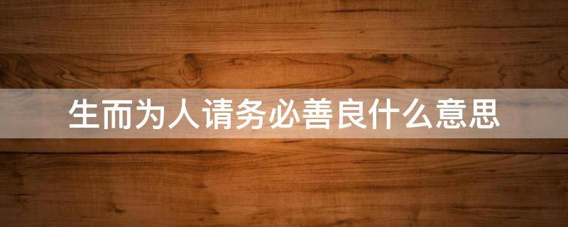 生而为人请务必善良什么意思（生而为人请务必善良什么意思善良带点锋芒）