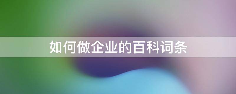 如何做企业的百科词条 创建企业百科词条收费吗