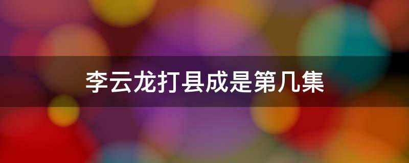 李云龙打县成是第几集（李云龙打县城是第几集）