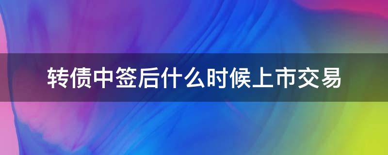 转债中签后什么时候上市交易 转债中签后什么时候上市交易啊