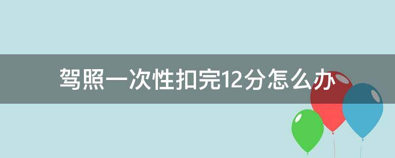 驾照一次性扣完12分怎么办 驾照一次性扣完12分怎么办理