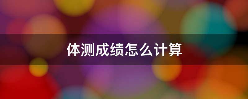 体测成绩怎么计算 体测成绩怎么计算总分