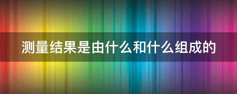 测量结果是由什么和什么组成的（测量结果是由什么和什么组成的实验）