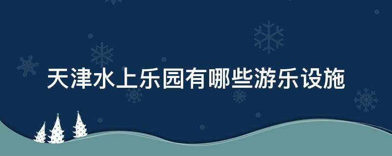 天津水上乐园有哪些游乐设施 天津水上乐园有哪些游乐项目