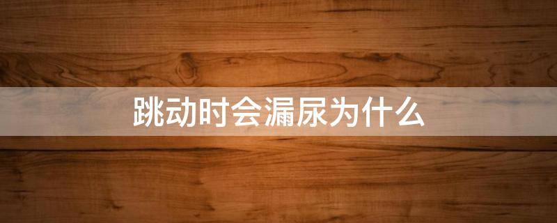 跳动时会漏尿为什么 跳动时会漏尿怎么办