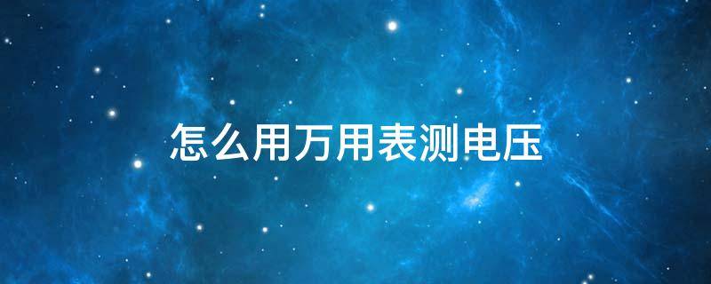 怎么用万用表测电压（三相电怎么用万用表测电压）