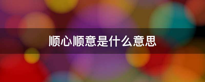 顺心顺意是什么意思 顺心顺意是什么意思?
