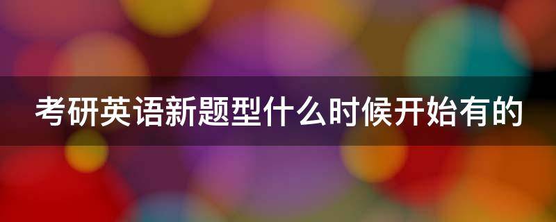 考研英语新题型什么时候开始有的 考研英语新题型是什么时候有的