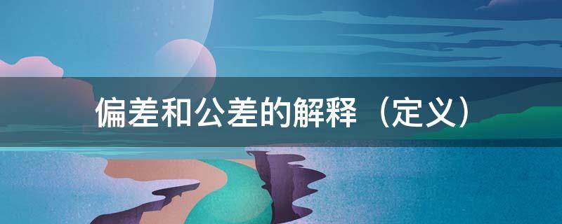 偏差和公差的解释（偏差和公差的解释和区别）
