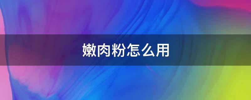 嫩肉粉怎么用 嫩生肉粉和淀粉哪个好