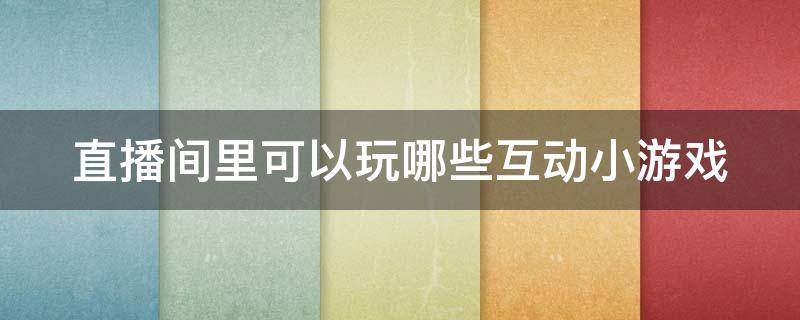 直播间里可以玩哪些互动小游戏 直播间里可以玩哪些互动小游戏赚钱