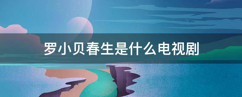 罗小贝春生是什么电视剧（罗小贝春生是什么电视剧结局）