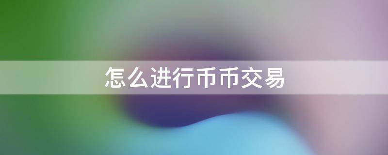 怎么进行币币交易（怎样进行币币交易）