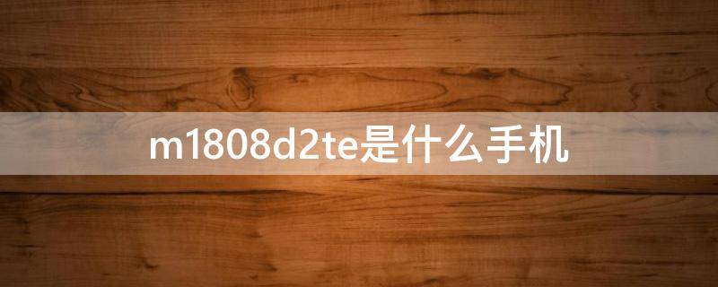 m1808d2te是什么手机 m1803d5xe是什么手机