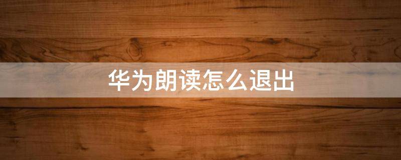 华为朗读怎么退出（华为朗读怎么退出朗读模式）