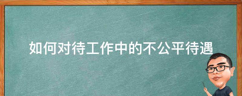 如何对待工作中的不公平待遇 怎样对待工作中的不公平