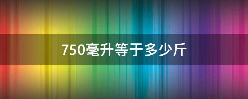 750毫升等于多少斤（750毫升等于多少斤杀虫剂）