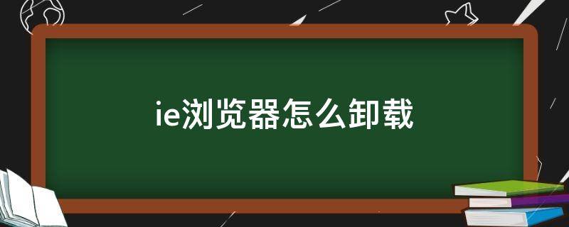 ie浏览器怎么卸载 ie浏览器怎么卸载再重新安装