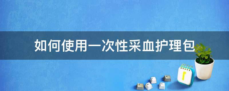 如何使用一次性采血护理包（一种一次性采血护理包）