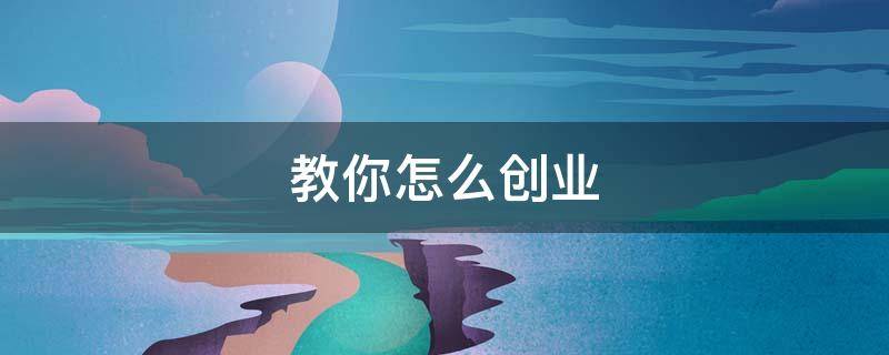 教你怎么创业（教你如何创业）