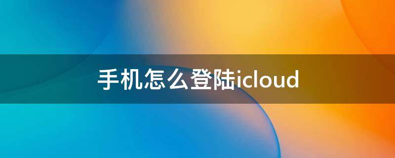 手机怎么登陆icloud（手机怎么登陆iCloud邮箱）