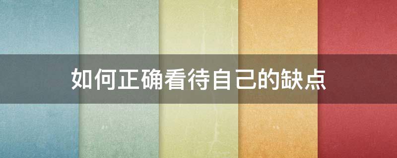 如何正确看待自己的缺点（如何正确看待自己的缺点）