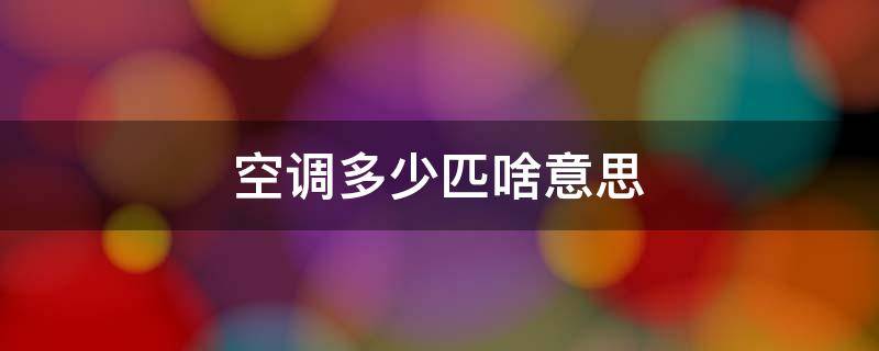 空调多少匹啥意思（空调多少匹对应多少平方）