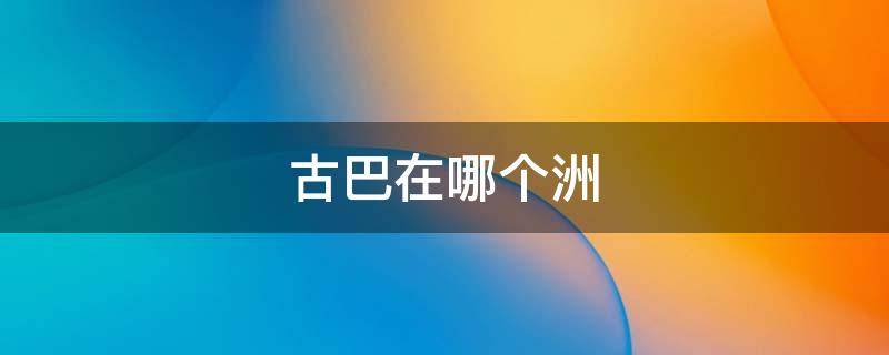 古巴在哪个洲（古巴在哪个洲紧邻哪些国家）