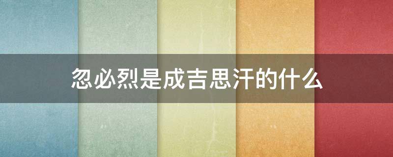 忽必烈是成吉思汗的什么 忽必烈是成吉思汗的什么人