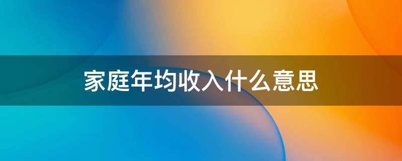 家庭年均收入什么意思 家庭年均收入什么意思呀