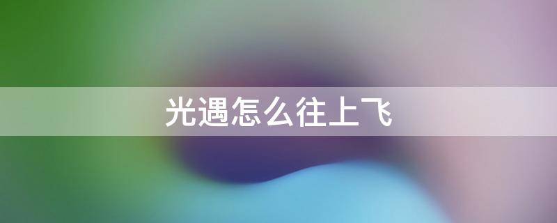 光遇怎么往上飞 光遇怎么飞上去
