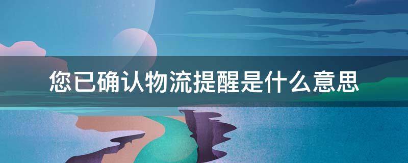 您已确认物流提醒是什么意思（您已确认物流提醒是什么意思呀）