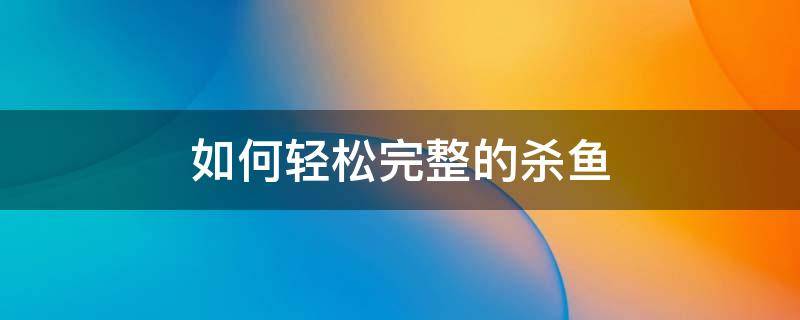 如何轻松完整的杀鱼 杀鱼 方法