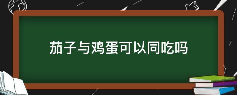 茄子与鸡蛋可以同吃吗 茄子与鸡蛋可以同吃吗早餐