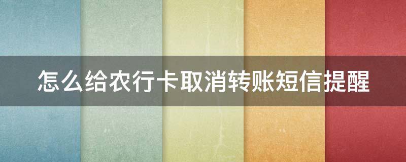怎么给农行卡取消转账短信提醒 怎么给农行卡取消转账短信提醒功能