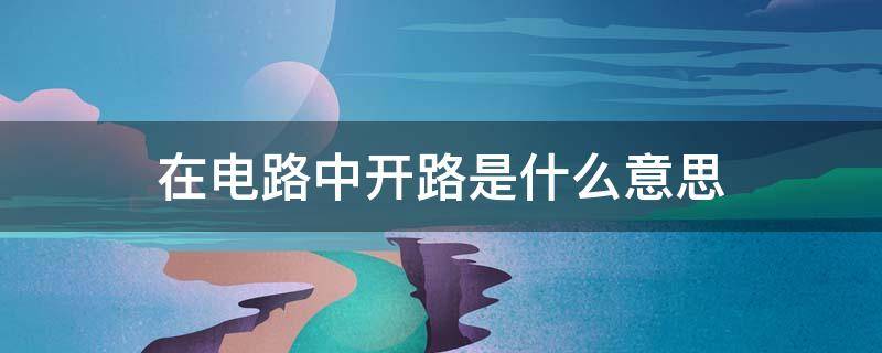 在电路中开路是什么意思 电路上开路是什么意思