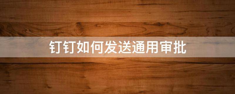钉钉如何发送通用审批 钉钉怎么发起通用审批