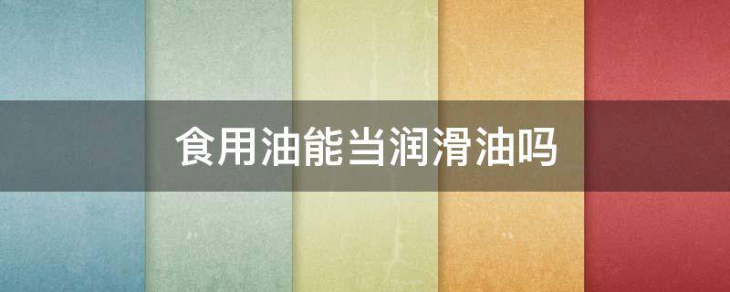 食用油能当润滑油吗（食用油能当润滑油吗为什么）