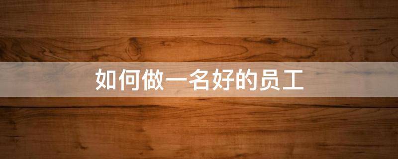 如何做一名好的员工（如何做一名好的员工演讲稿）